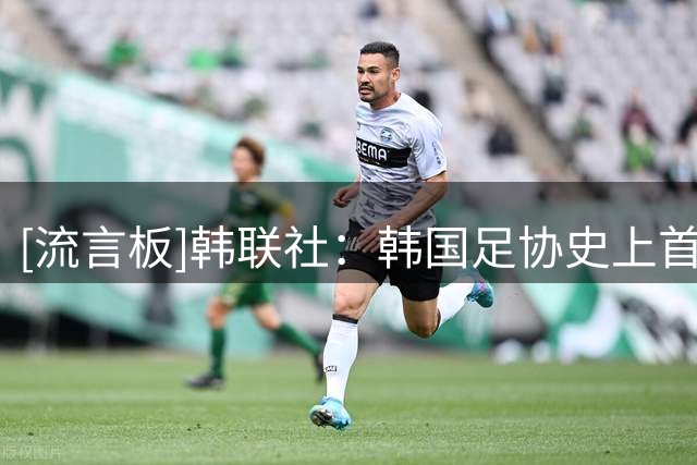 [流言板]韩联社：韩国足协史上首次遭警方搜查，现场气氛如“灵堂”